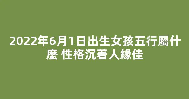 2022年6月1日出生女孩五行屬什麼 性格沉著人緣佳